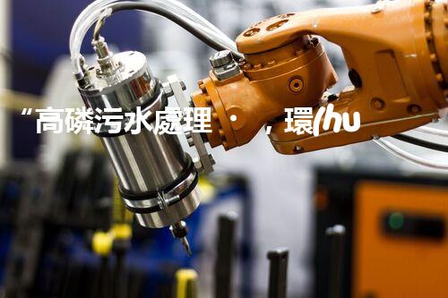 “高磷污水處理，環(huán)保先鋒，守護(hù)碧水藍(lán)天！”